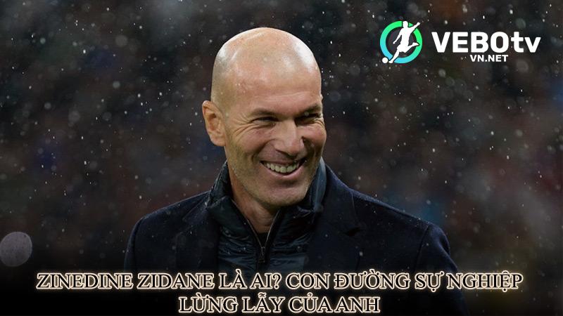 Zinedine Zidane là ai? Con đường sự nghiệp lừng lẫy của anh