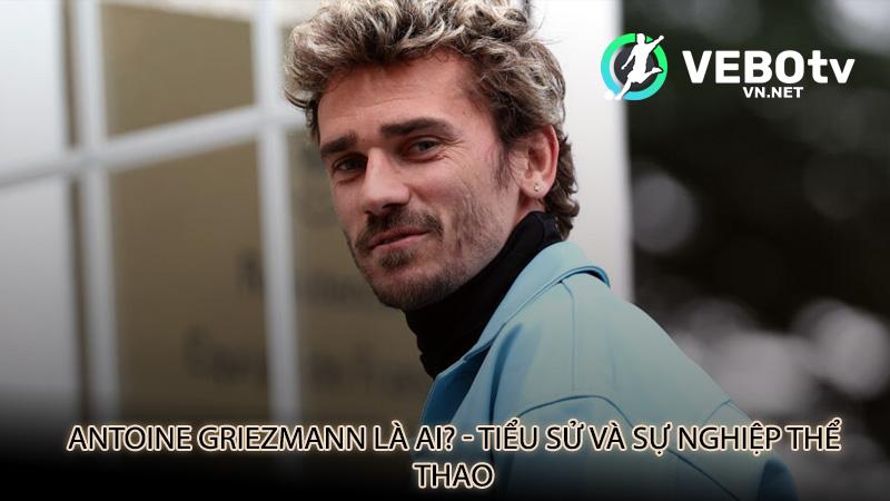 Antoine Griezmann là ai? - Tiểu sử và sự nghiệp thể thao