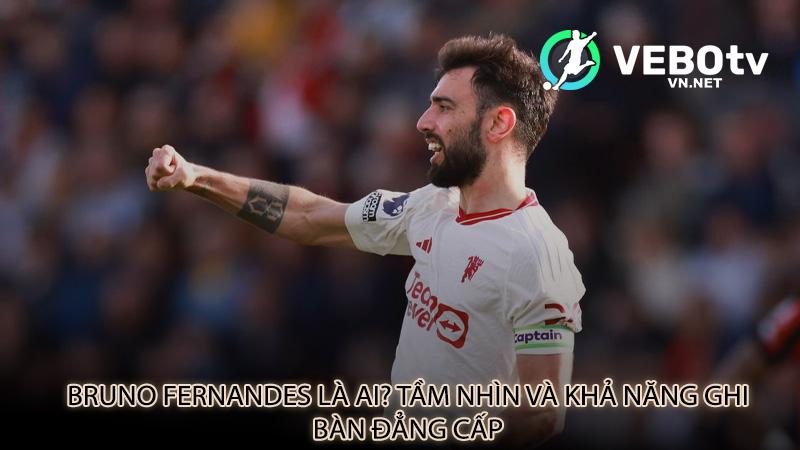 Bruno Fernandes là ai? Tầm nhìn và khả năng ghi bàn đẳng cấp