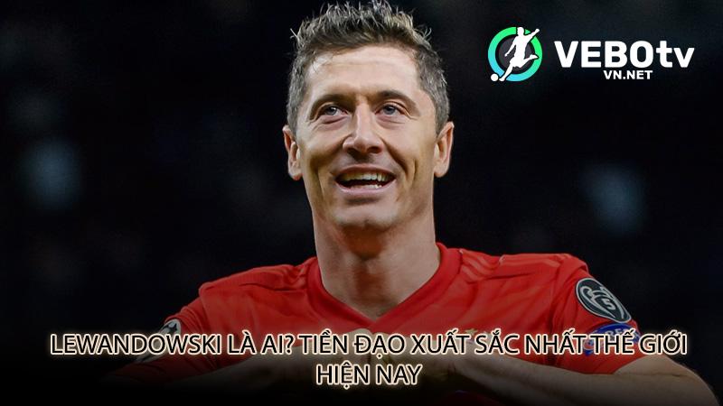 Lewandowski là ai? Tiền đạo xuất sắc nhất thế giới hiện nay