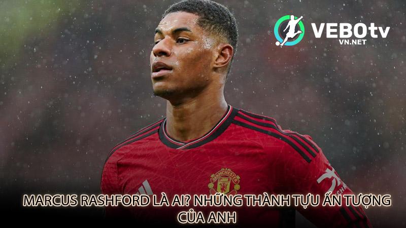 Marcus Rashford là ai? Những thành tựu ấn tượng của anh