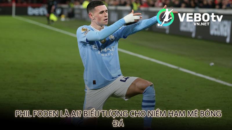 Phil Foden là ai? Biểu tượng cho niềm ham mê bóng đá