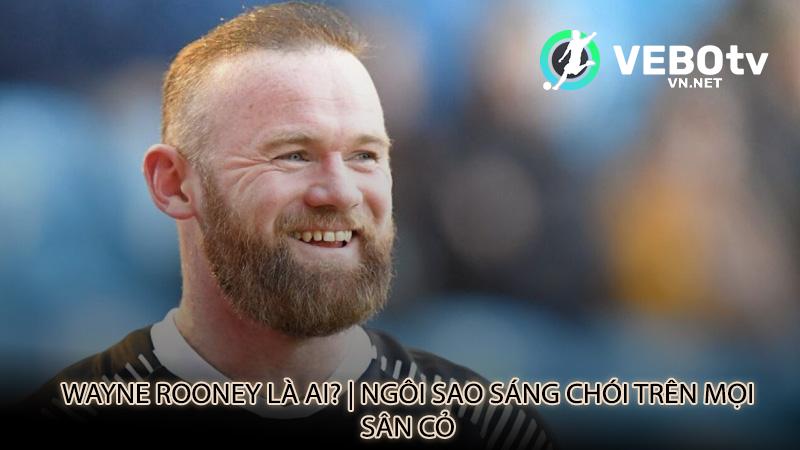 Wayne Rooney là ai? | Ngôi sao sáng chói trên mọi sân cỏ